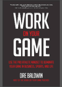 (eBook PDF)Work on Your Game: Use the Pro Athlete Mindset to Dominate Your Game in Business, Sports, and Life by Dre Baldwin