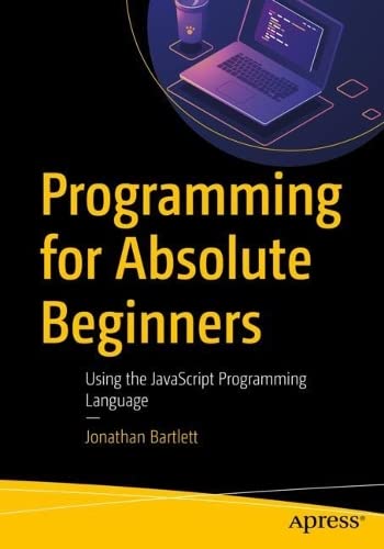 Programming for Absolute Beginners: Using the JavaScript Programming Language by Jonathan Bartlett