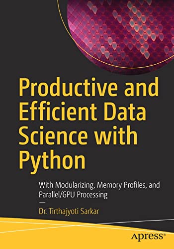 Productive and Efficient Data Science with Python: With Modularizing, Memory profiles, and Parallel/GPU Processing by Tirthajyoti Sarkar 