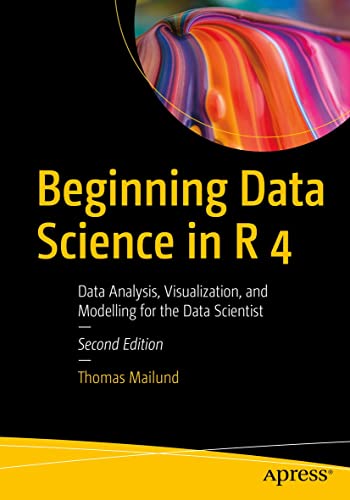 Beginning Data Science in R 4: Data Analysis, Visualization, and Modelling for the Data Scientist, 2nd Edition by  Thomas Mailund 