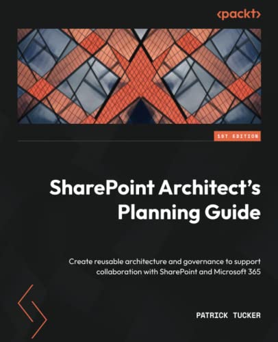 SharePoint Architect s Planning Guide: Create reusable architecture and governance to support collaboration with SharePoint and Microsoft 365 by Patrick Tucker 