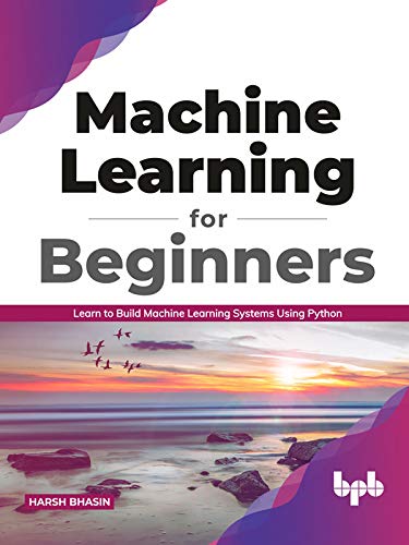 Machine Learning for Beginners: Learn to Build Machine Learning Systems Using Python by Harsh Bhasin 