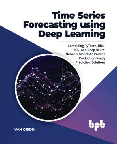 [FOX-Ebook]Time Series Forecasting using Deep Learning: Combining PyTorch, RNN, TCN, and Deep Neural Network Models to Provide Production-Ready Prediction Solutions by van Gridin