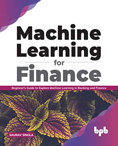 Machine Learning for Finance: Beginner s guide to explore machine learning in banking and finance by  Saurav Singla