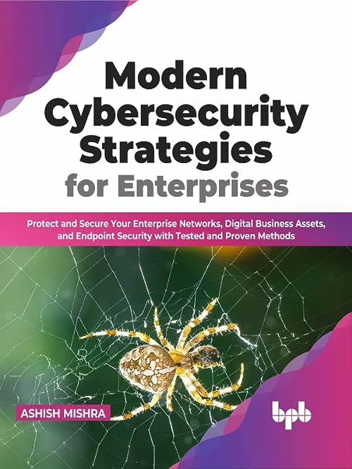 Modern Cybersecurity Strategies for Enterprises: Protect and Secure Your Enterprise Networks, Digital Business Assets, and Endpoint Security with Tested and Proven Methods by Ashish Mishra