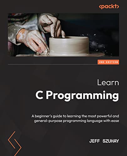 Learn C Programming: A beginner s guide to learning the most powerful and general-purpose programming language with ease, 2nd Edition by Jeff Szuhay