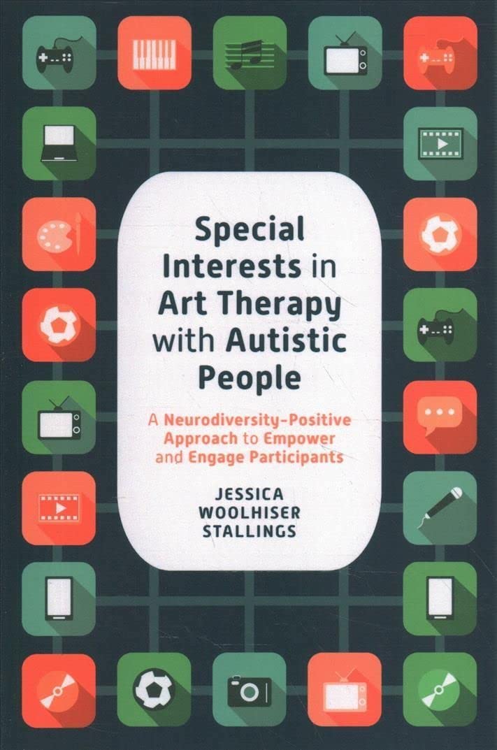 Special Interests in Art Therapy With Autistic People: A Neurodiversity-positive Approach to Empower and Engage Participants  by Jessica Woolhiser Stallings 