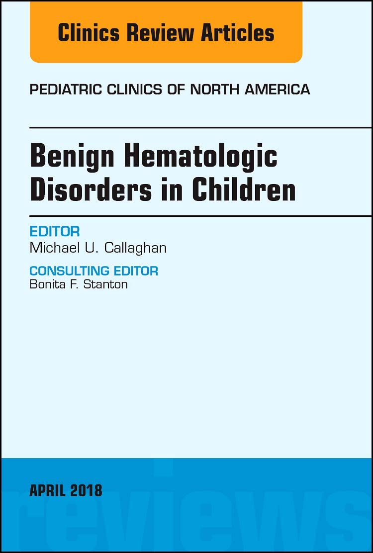 Benign Hematologic Disorders in Children, An Issue of Pediatric Clinics of North America (Volume 65-3) (The Clinics: Internal Medicine, Volume 65-3) by Michael U. Callaghan MD 