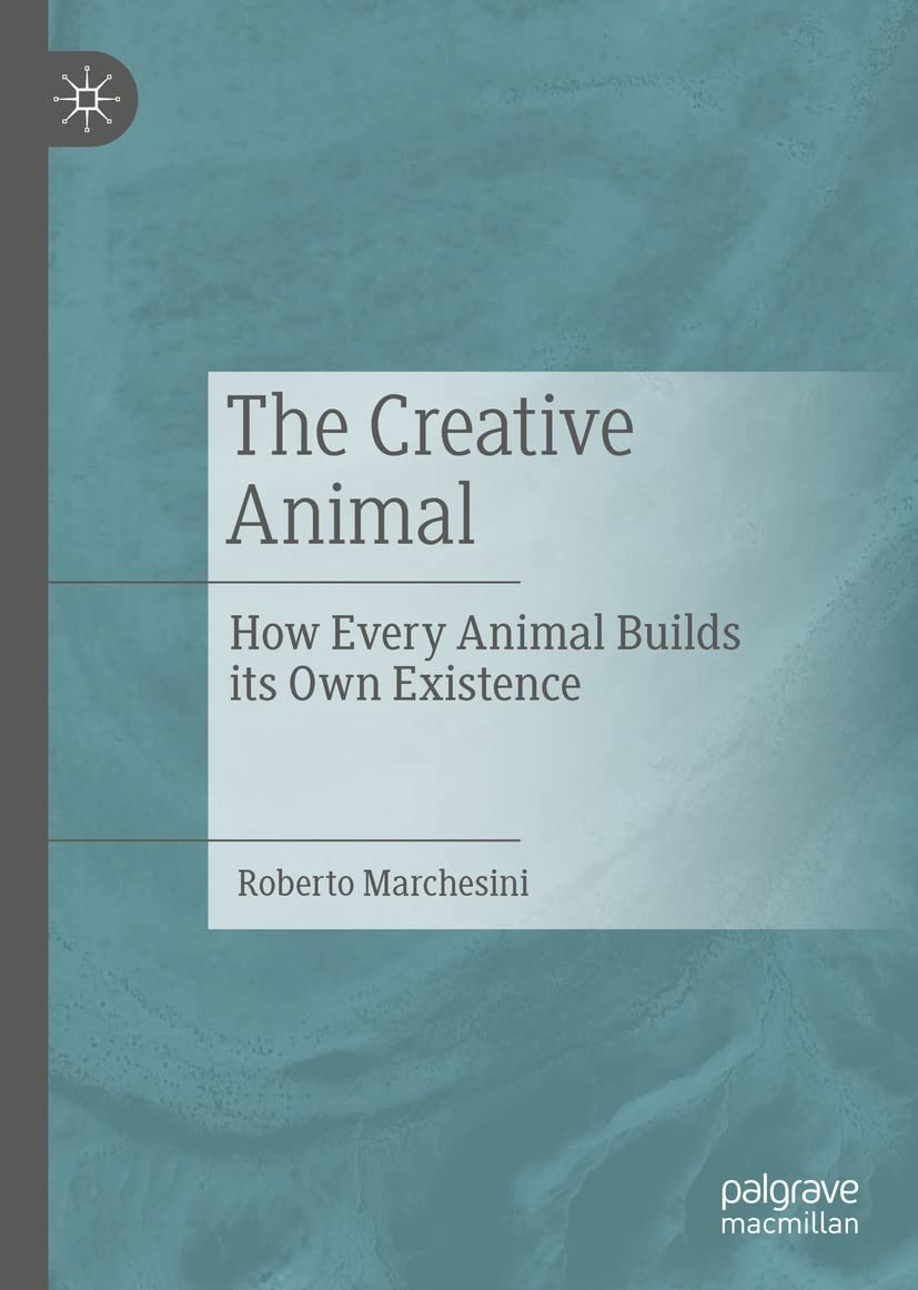 The Creative Animal: How Every Animal Builds its Own Existence by Roberto Marchesini 