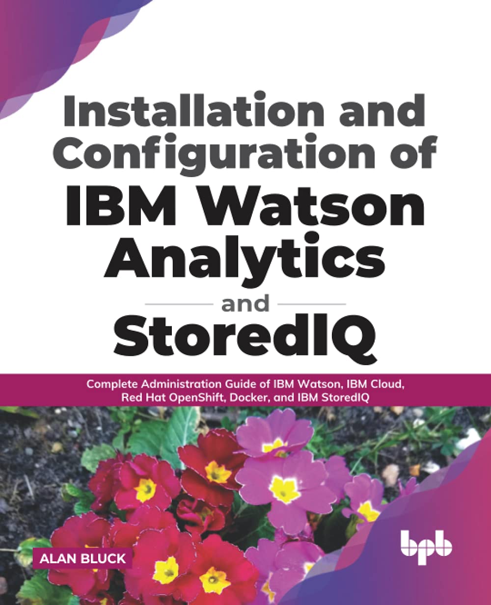 Installation and Configuration of IBM Watson Analytics and StoredIQ: Complete Administration Guide of IBM Watson, IBM Cloud, Red Hat OpenShift, Docker, and IBM StoredIQ by  Alan Bluck