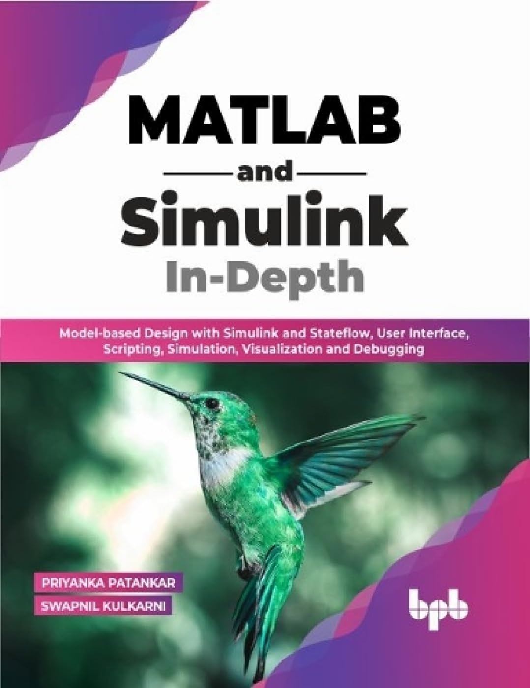 MATLAB and Simulink In-Depth: Model-based Design with Simulink and Stateflow, User Interface, Scripting, Simulation, Visualization and Debugging by Priyanka Patankar Swapnil Kulkarni 