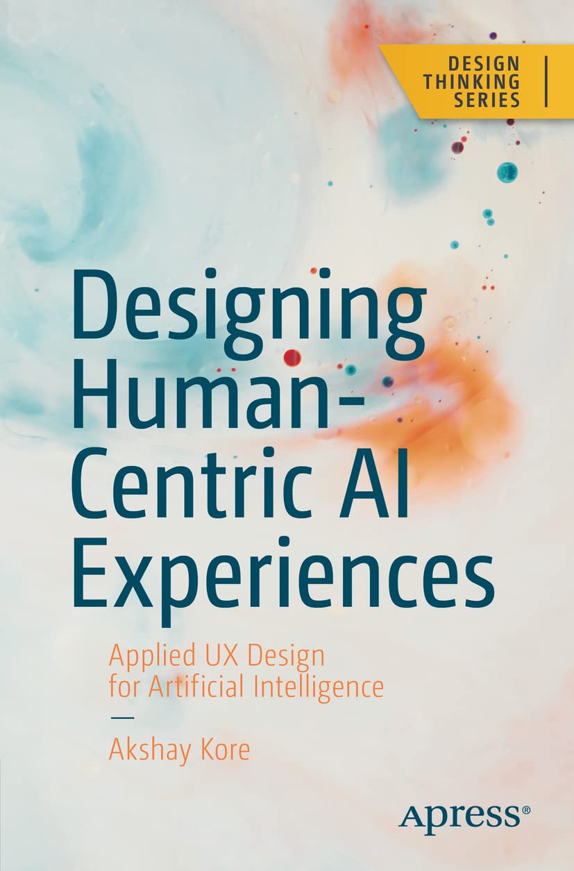 Designing Human-Centric AI Experiences: Applied UX Design for Artificial Intelligence by Akshay Kore