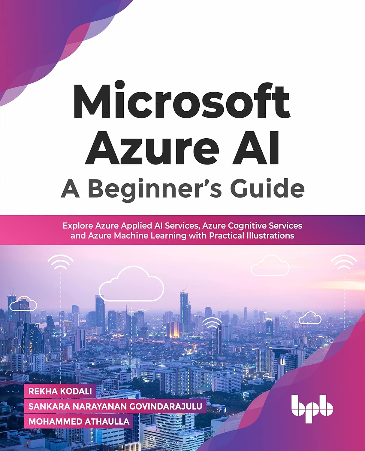 Microsoft Azure AI: A Beginner s Guide: Explore Azure Applied AI Services, Azure Cognitive Services and Azure Machine Learning with Practical Illustrations by Rekha Kodali