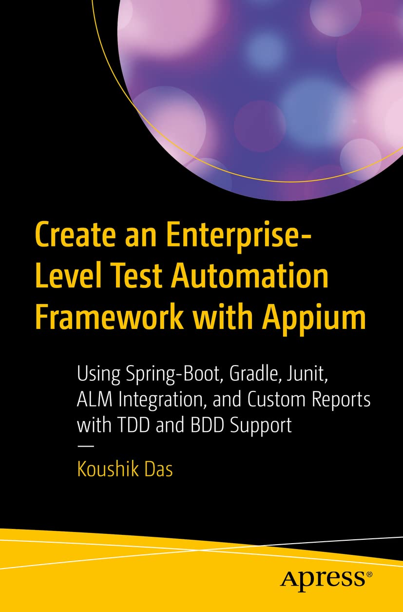 Create an Enterprise-Level Test Automation Framework with Appium: Using Spring-Boot, Gradle, Junit, ALM Integration, and Custom Reports with TDD and BDD Support by Koushik Das 