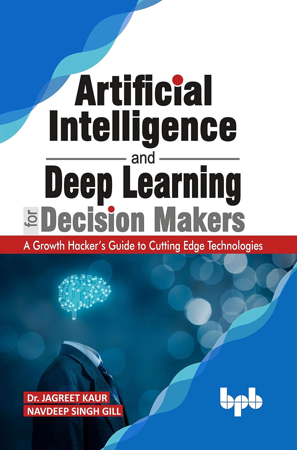 Artificial Intelligence and Deep Learning for Decision Makers: A Growth Hacker s Guide to Cutting Edge Technologies by  Dr. Jagreet Kaur