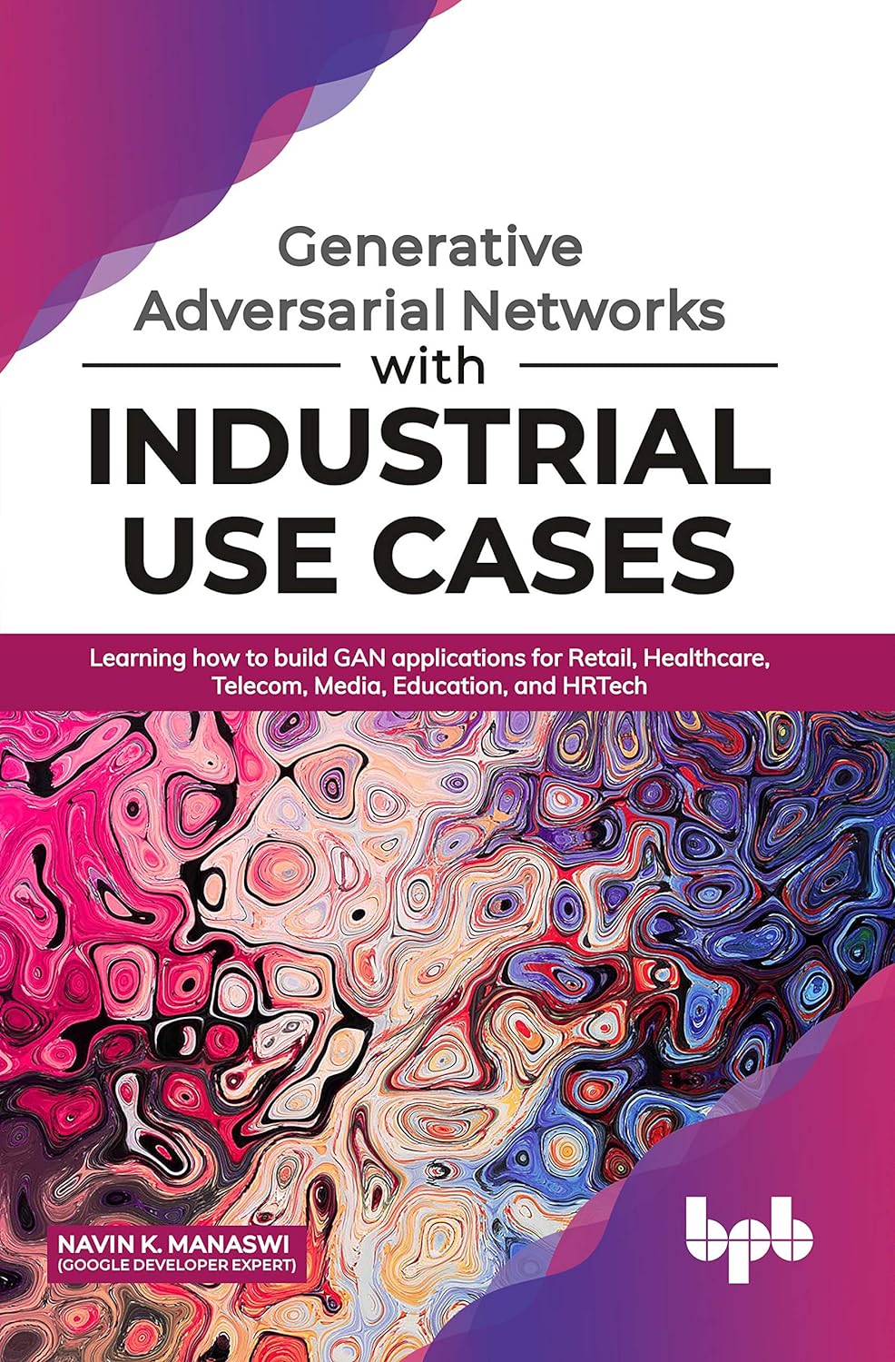Generative Adversarial Networks with Industrial Use Cases: Learning How to Build GAN Applications for Retail, Healthcare, Telecom, Media, Education, and HRTech by Navin K. Manaswi 