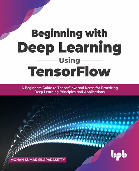 Beginning with Deep Learning Using TensorFlow: A Beginners Guide to TensorFlow and Keras for Practicing Deep Learning Principles and Applications by  Mohan Kumar Silaparasetty 