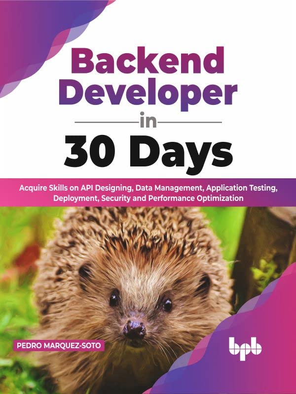 Backend Developer in 30 Days: Acquire Skills on API Designing, Data Management, Application Testing, Deployment, Security and Performance Optimization by Pedro Marquez-Soto