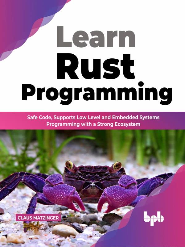 Learn Rust Programming: Safe Code, Supports Low Level and Embedded Systems Programming with a Strong Ecosystem by Claus Matzinger 