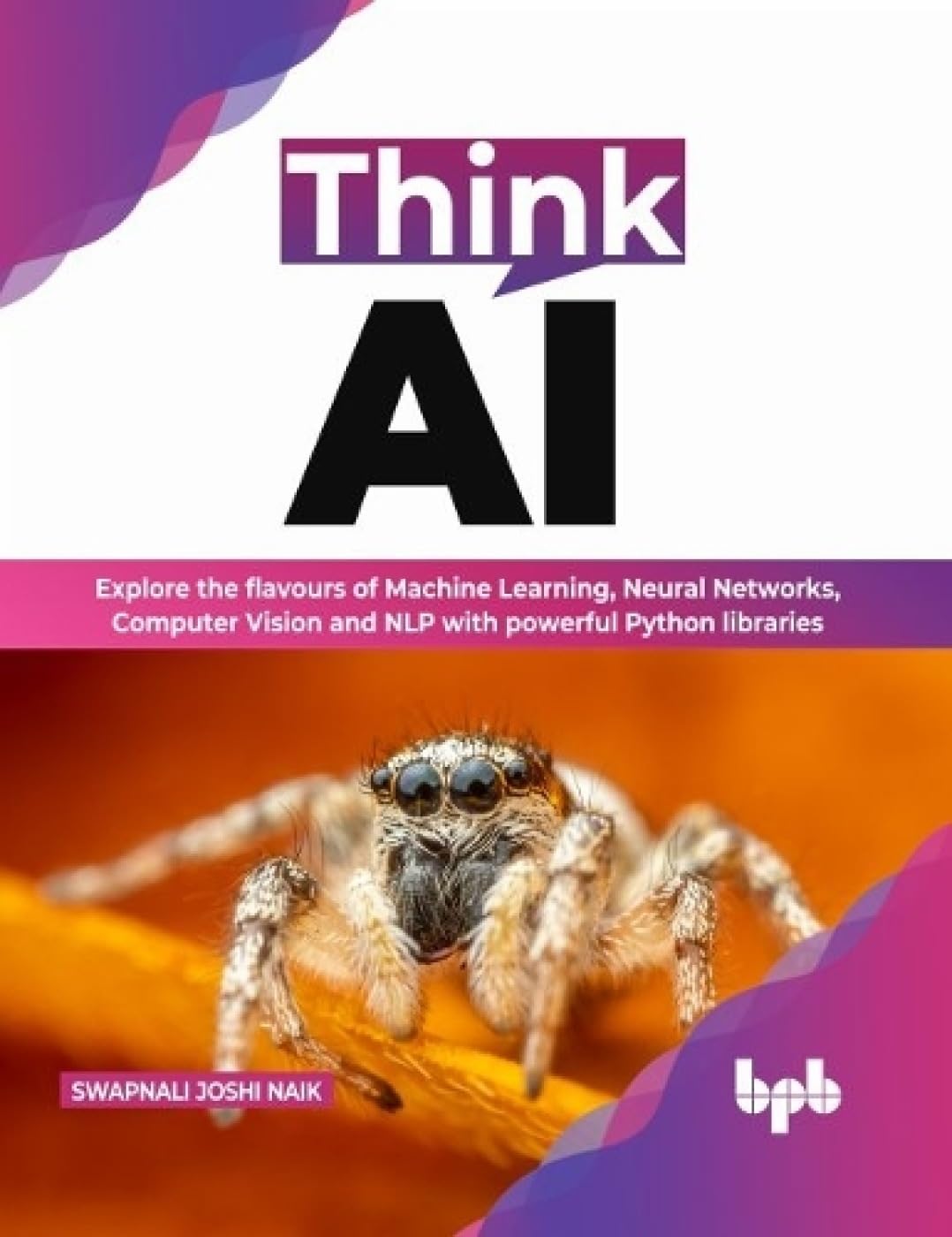 Think AI: Explore the flavours of Machine Learning, Neural Networks, Computer Vision and NLP with powerful python libraries by Swapnali Joshi Naik 