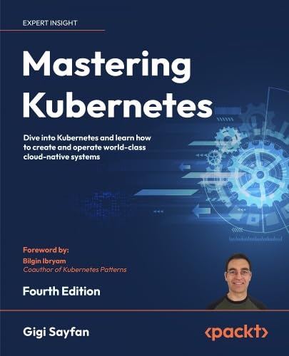 Kubernetes ＆ndash; Basics and Beyond: Deep dive into Kubernetes and learn how to create and operate world-class container-native systems, 4th Edition by Gigi Sayfan