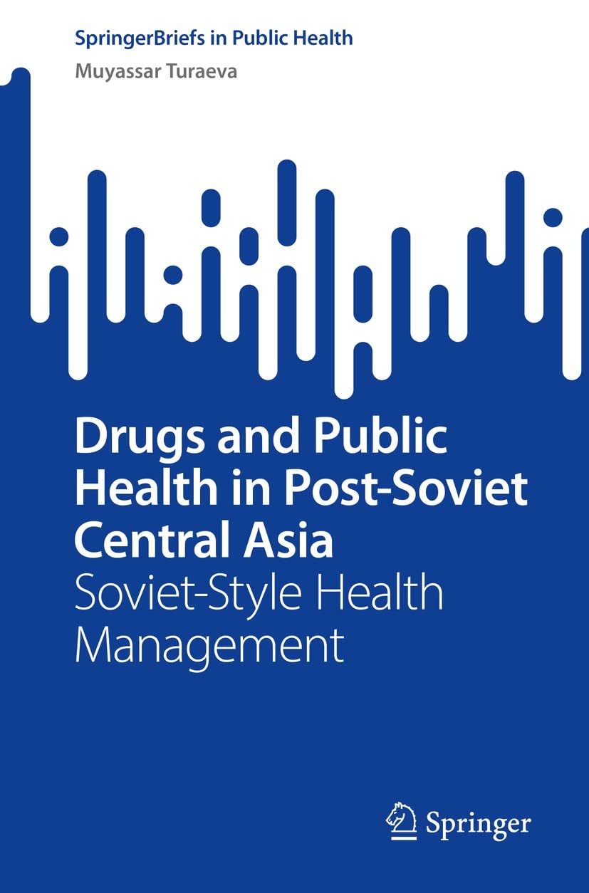 Drugs and Public Health in Post-Soviet Central Asia: Soviet-Style Health Management (SpringerBriefs in Public Health)  by  Muyassar Turaeva 